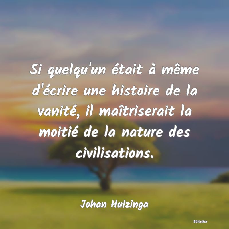 image de citation: Si quelqu'un était à même d'écrire une histoire de la vanité, il maîtriserait la moitié de la nature des civilisations.