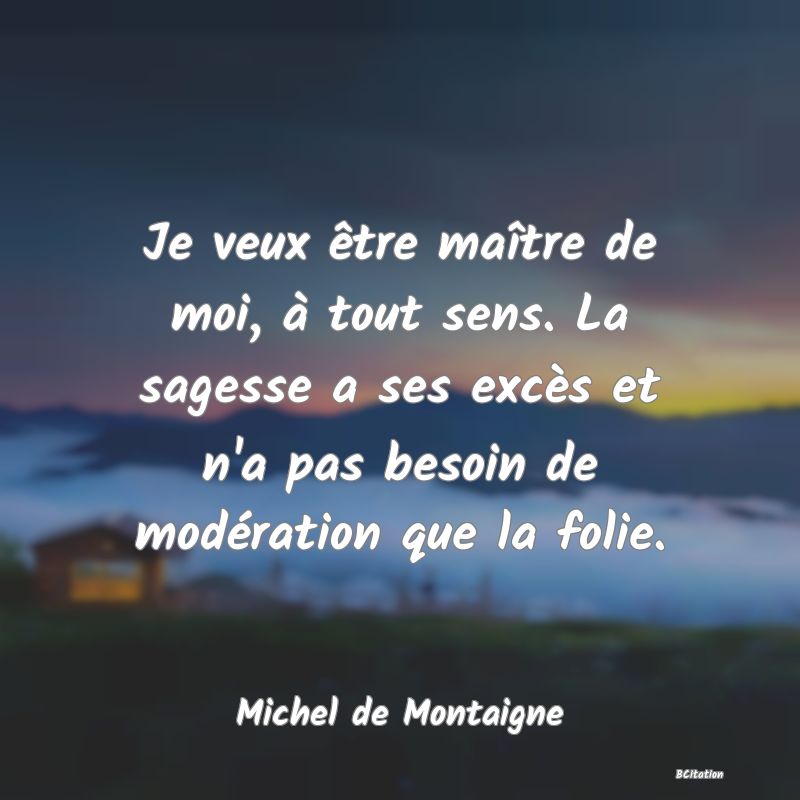 image de citation: Je veux être maître de moi, à tout sens. La sagesse a ses excès et n'a pas besoin de modération que la folie.