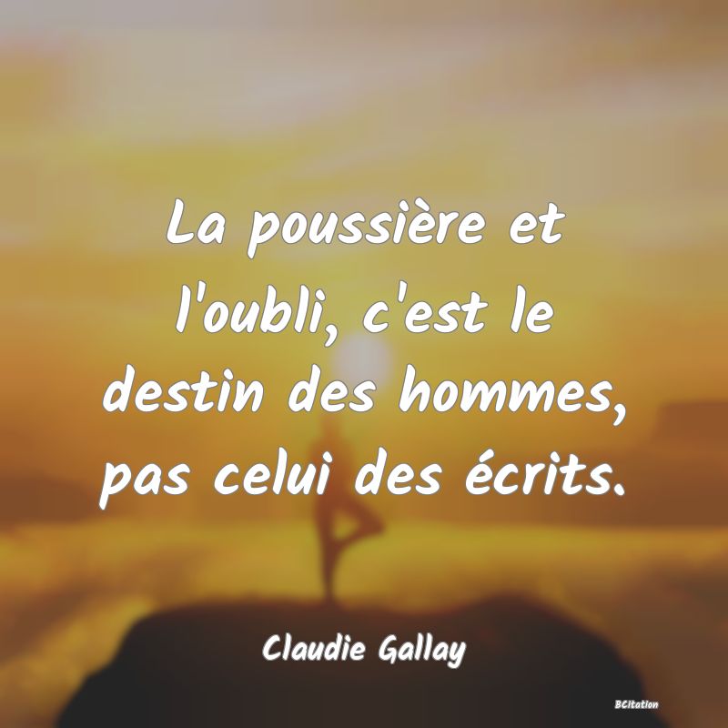 image de citation: La poussière et l'oubli, c'est le destin des hommes, pas celui des écrits.