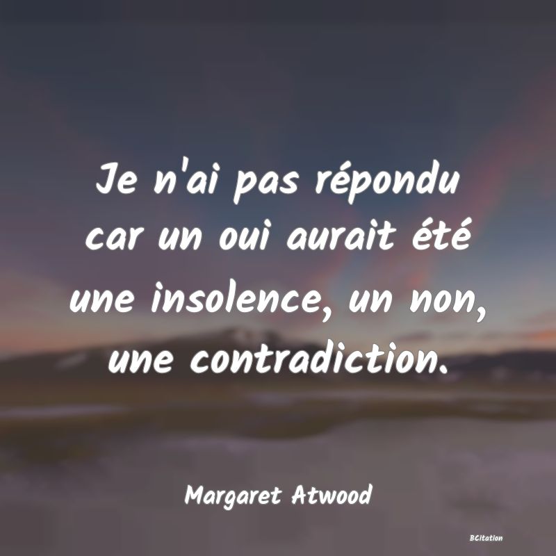 image de citation: Je n'ai pas répondu car un oui aurait été une insolence, un non, une contradiction.