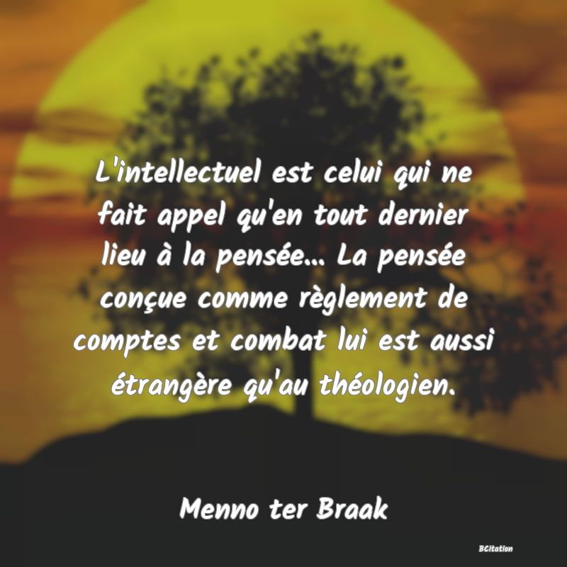 Belle Citation - L'intellectuel est celui qui ne fait appel qu'en tout dernier lieu à la pensée... La pensée conçue comme règlement de comptes et combat lui est aussi étrangère qu'au théologien. - Menno ter Braak