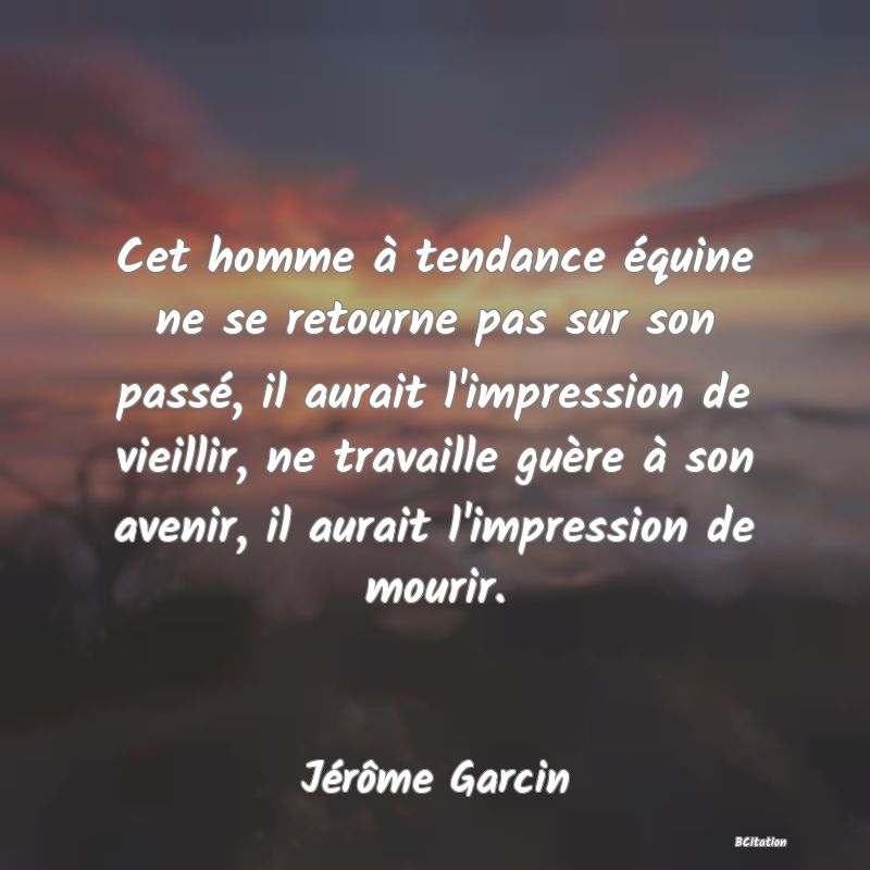 image de citation: Cet homme à tendance équine ne se retourne pas sur son passé, il aurait l'impression de vieillir, ne travaille guère à son avenir, il aurait l'impression de mourir.