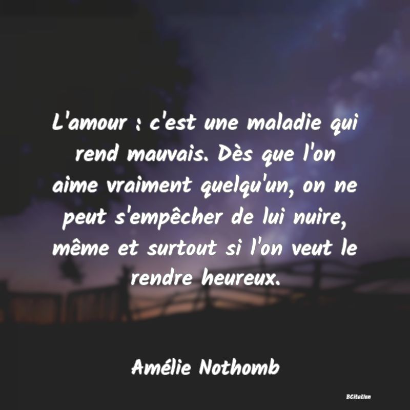 image de citation: L'amour : c'est une maladie qui rend mauvais. Dès que l'on aime vraiment quelqu'un, on ne peut s'empêcher de lui nuire, même et surtout si l'on veut le rendre heureux.