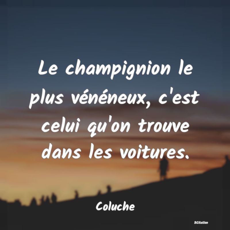 image de citation: Le champignion le plus vénéneux, c'est celui qu'on trouve dans les voitures.