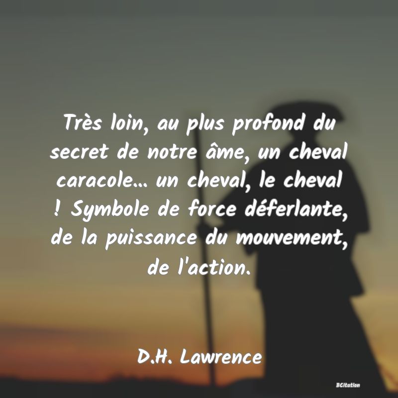 image de citation: Très loin, au plus profond du secret de notre âme, un cheval caracole... un cheval, le cheval ! Symbole de force déferlante, de la puissance du mouvement, de l'action.