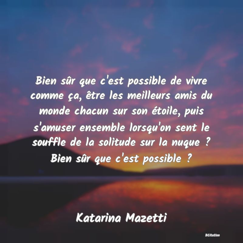 image de citation: Bien sûr que c'est possible de vivre comme ça, être les meilleurs amis du monde chacun sur son étoile, puis s'amuser ensemble lorsqu'on sent le souffle de la solitude sur la nuque ? Bien sûr que c'est possible ?