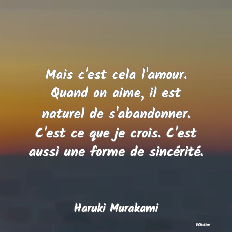 Belle Citation - Mais c'est cela l'amour. Quand on aime, il est naturel de s'abandonner. C'est ce que je crois. C'est aussi une forme de sincérité. - Haruki Murakami