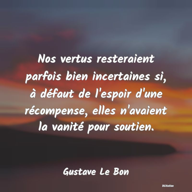 image de citation: Nos vertus resteraient parfois bien incertaines si, à défaut de l'espoir d'une récompense, elles n'avaient la vanité pour soutien.