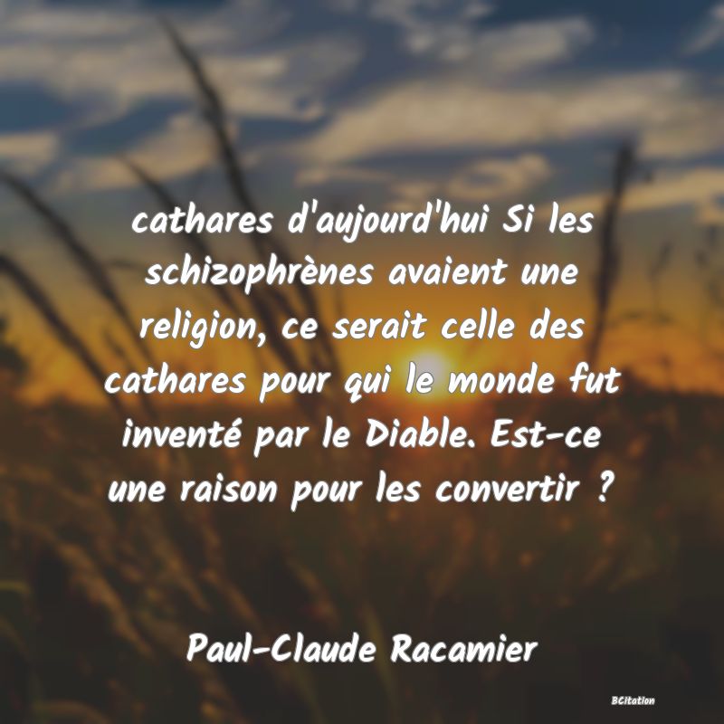 Belle Citation - cathares d'aujourd'hui Si les schizophrènes avaient une religion, ce serait celle des cathares pour qui le monde fut inventé par le Diable. Est-ce une raison pour les convertir ? - Paul-Claude Racamier