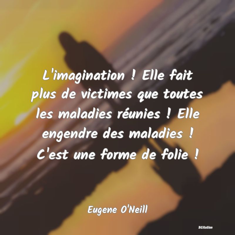 image de citation: L'imagination ! Elle fait plus de victimes que toutes les maladies réunies ! Elle engendre des maladies ! C'est une forme de folie !