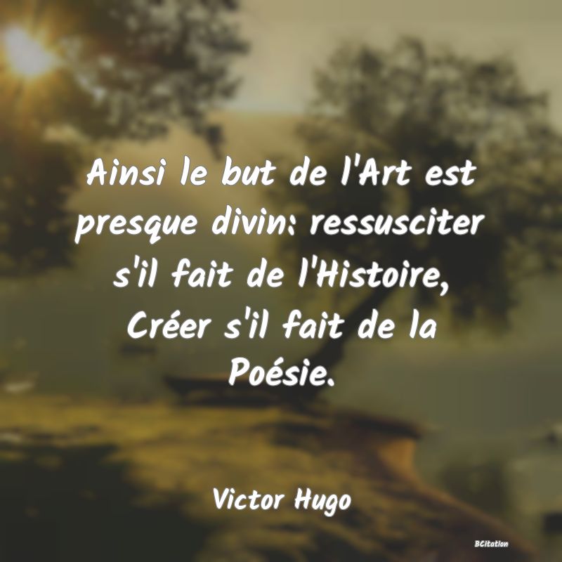 image de citation: Ainsi le but de l'Art est presque divin: ressusciter s'il fait de l'Histoire, Créer s'il fait de la Poésie.