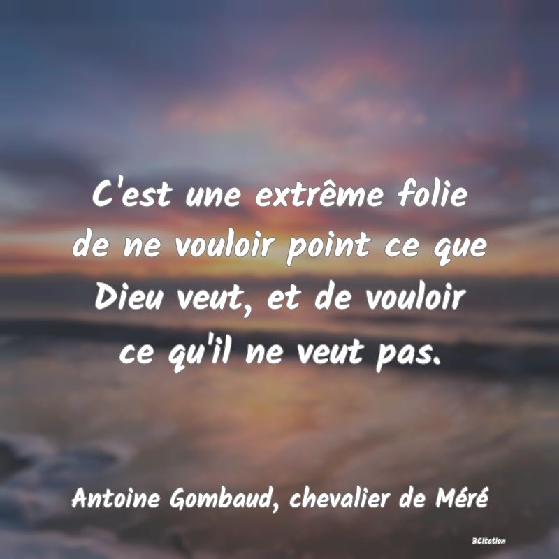 image de citation: C'est une extrême folie de ne vouloir point ce que Dieu veut, et de vouloir ce qu'il ne veut pas.