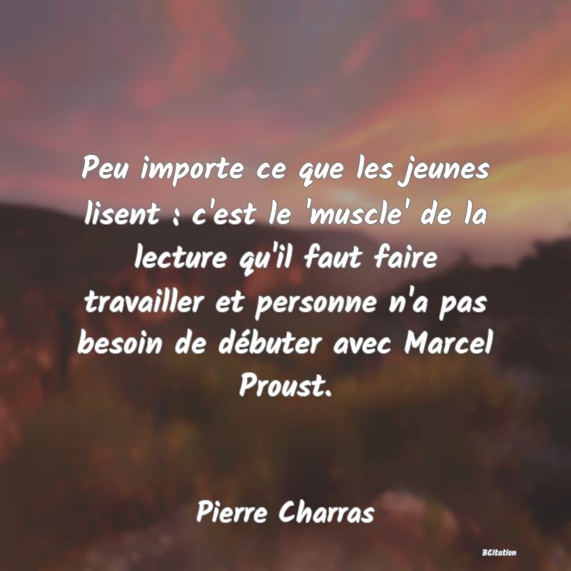 image de citation: Peu importe ce que les jeunes lisent : c'est le 'muscle' de la lecture qu'il faut faire travailler et personne n'a pas besoin de débuter avec Marcel Proust.