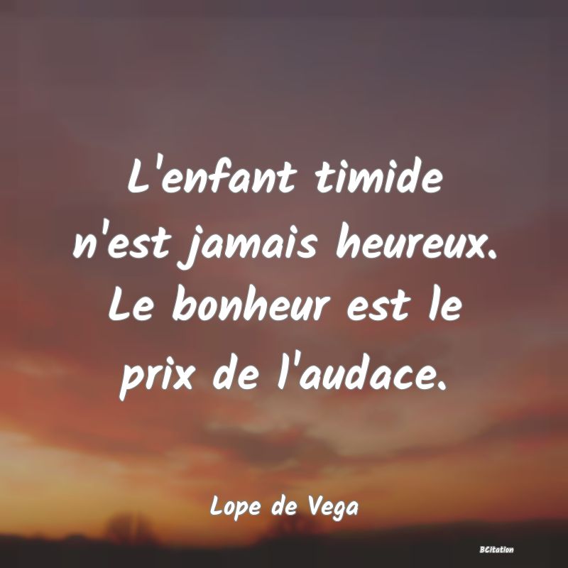 Belle Citation - L'enfant timide n'est jamais heureux. Le bonheur est le prix de l'audace. - Lope de Vega