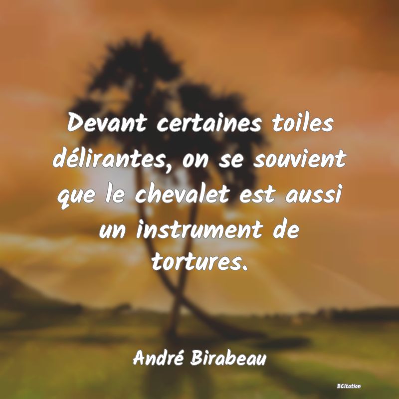 Belle Citation - Devant certaines toiles délirantes, on se souvient que le chevalet est aussi un instrument de tortures. - André Birabeau