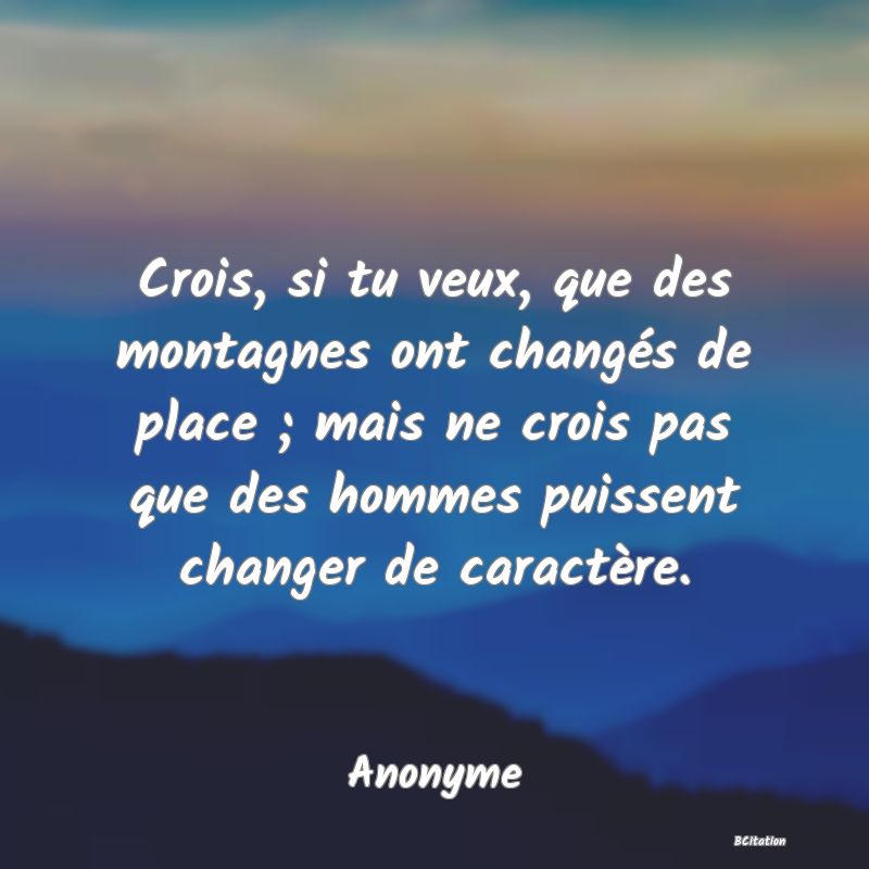 image de citation: Crois, si tu veux, que des montagnes ont changés de place ; mais ne crois pas que des hommes puissent changer de caractère.