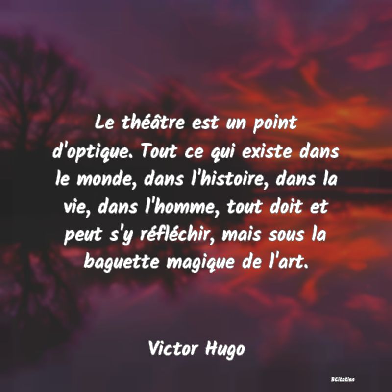 image de citation: Le théâtre est un point d'optique. Tout ce qui existe dans le monde, dans l'histoire, dans la vie, dans l'homme, tout doit et peut s'y réfléchir, mais sous la baguette magique de l'art.