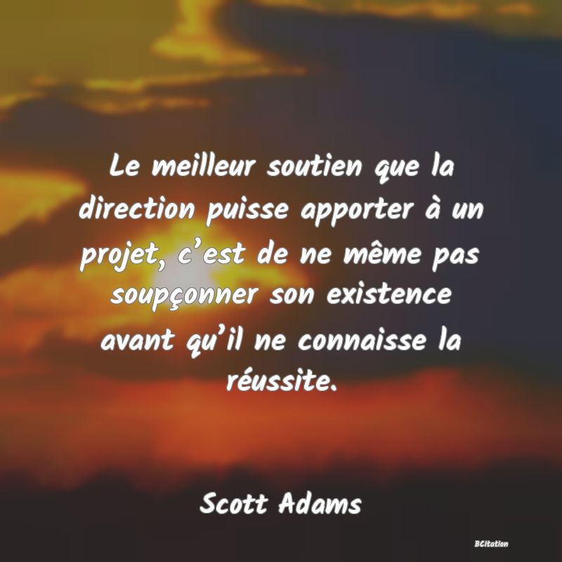 Belle Citation - Le meilleur soutien que la direction puisse apporter à un projet, c’est de ne même pas soupçonner son existence avant qu’il ne connaisse la réussite. - Scott Adams