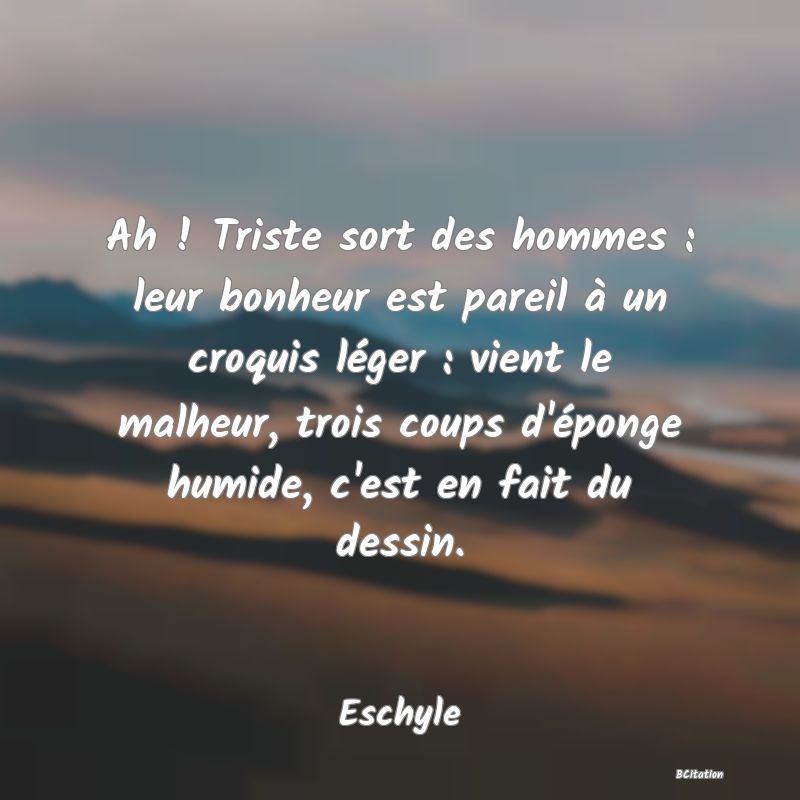 image de citation: Ah ! Triste sort des hommes : leur bonheur est pareil à un croquis léger : vient le malheur, trois coups d'éponge humide, c'est en fait du dessin.