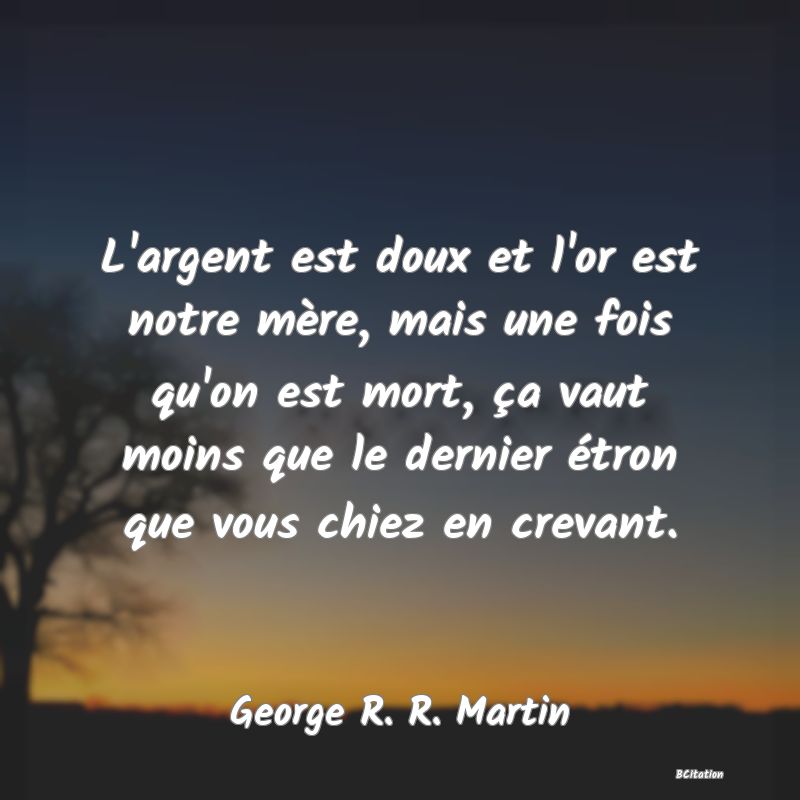 image de citation: L'argent est doux et l'or est notre mère, mais une fois qu'on est mort, ça vaut moins que le dernier étron que vous chiez en crevant.