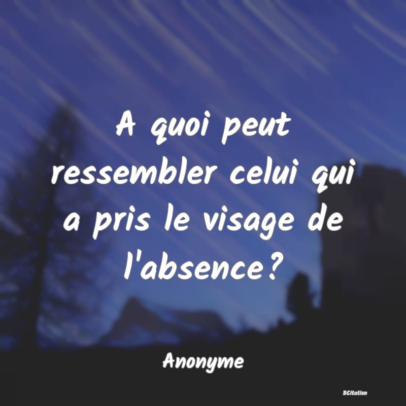 Belle Citation - A quoi peut ressembler celui qui a pris le visage de l'absence? - Anonyme