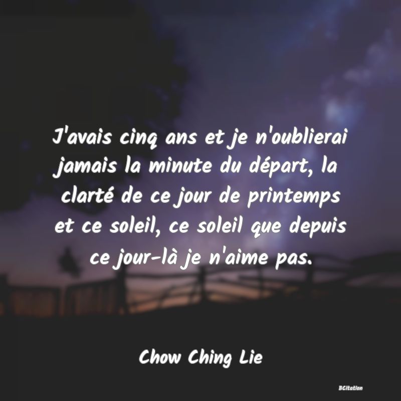 image de citation: J'avais cinq ans et je n'oublierai jamais la minute du départ, la clarté de ce jour de printemps et ce soleil, ce soleil que depuis ce jour-là je n'aime pas.