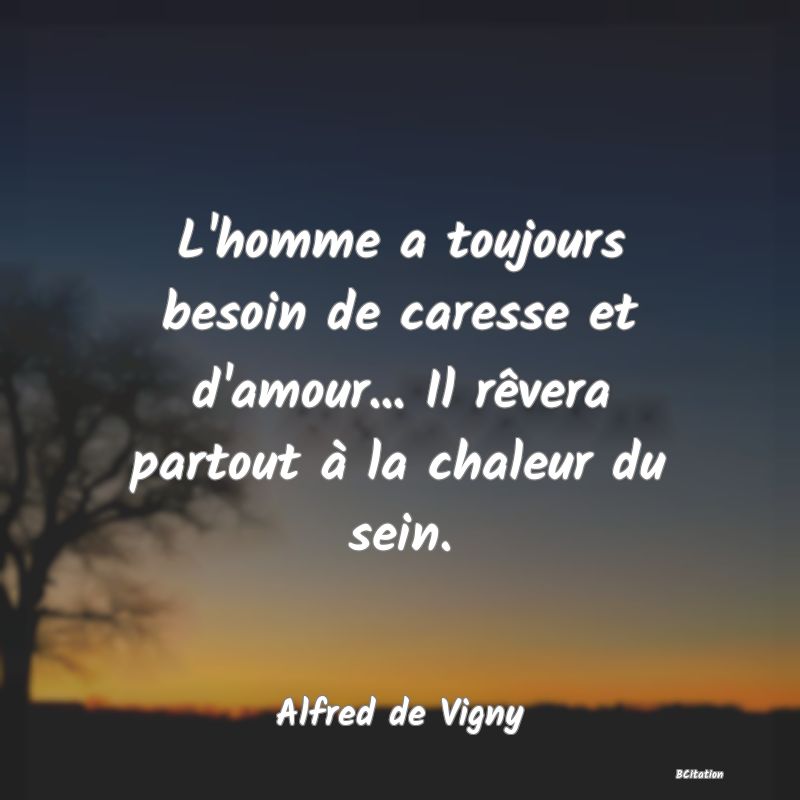 image de citation: L'homme a toujours besoin de caresse et d'amour... Il rêvera partout à la chaleur du sein.