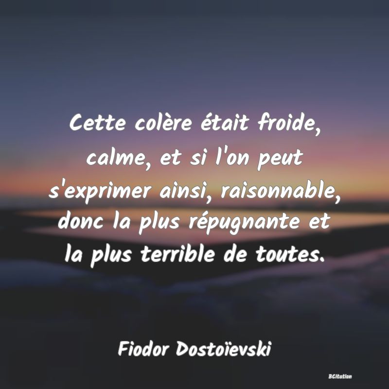 image de citation: Cette colère était froide, calme, et si l'on peut s'exprimer ainsi, raisonnable, donc la plus répugnante et la plus terrible de toutes.