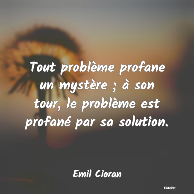 image de citation: Tout problème profane un mystère ; à son tour, le problème est profané par sa solution.