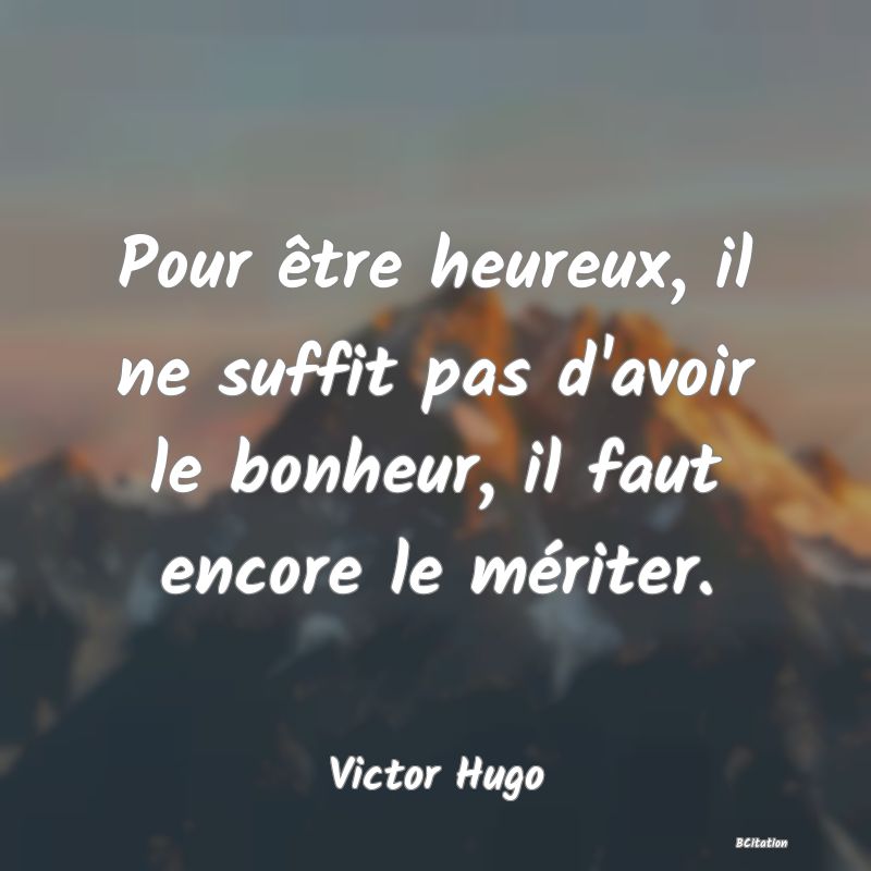 image de citation: Pour être heureux, il ne suffit pas d'avoir le bonheur, il faut encore le mériter.