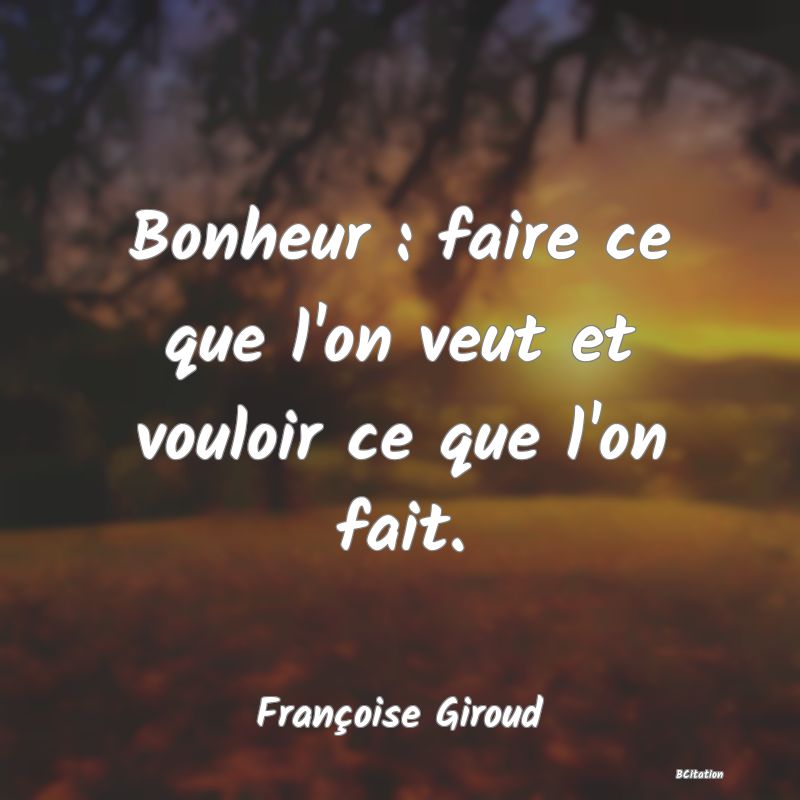 Belle Citation - Bonheur : faire ce que l'on veut et vouloir ce que l'on fait. - Françoise Giroud
