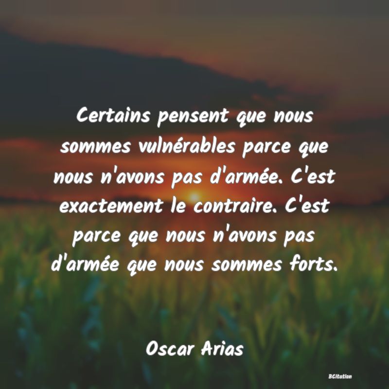 image de citation: Certains pensent que nous sommes vulnérables parce que nous n'avons pas d'armée. C'est exactement le contraire. C'est parce que nous n'avons pas d'armée que nous sommes forts.