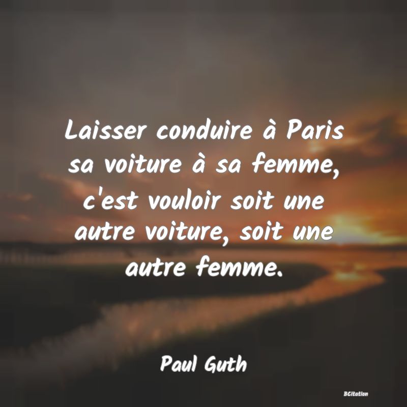 image de citation: Laisser conduire à Paris sa voiture à sa femme, c'est vouloir soit une autre voiture, soit une autre femme.