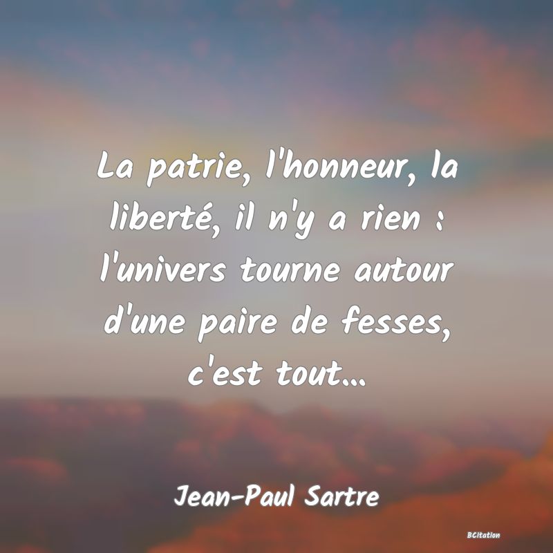 image de citation: La patrie, l'honneur, la liberté, il n'y a rien : l'univers tourne autour d'une paire de fesses, c'est tout...