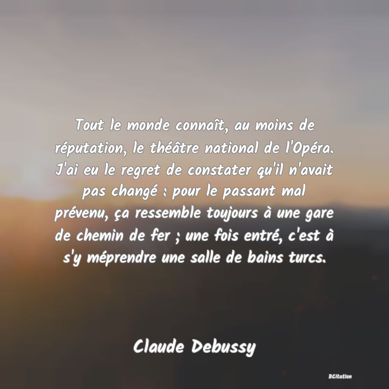 image de citation: Tout le monde connaît, au moins de réputation, le théâtre national de l'Opéra. J'ai eu le regret de constater qu'il n'avait pas changé : pour le passant mal prévenu, ça ressemble toujours à une gare de chemin de fer ; une fois entré, c'est à s'y méprendre une salle de bains turcs.