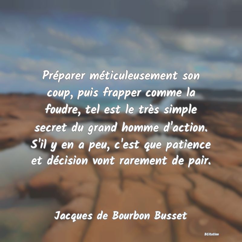 Belle Citation - Préparer méticuleusement son coup, puis frapper comme la foudre, tel est le très simple secret du grand homme d'action. S'il y en a peu, c'est que patience et décision vont rarement de pair. - Jacques de Bourbon Busset
