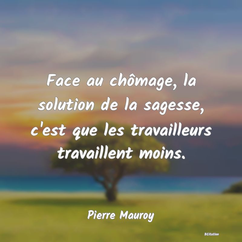 image de citation: Face au chômage, la solution de la sagesse, c'est que les travailleurs travaillent moins.