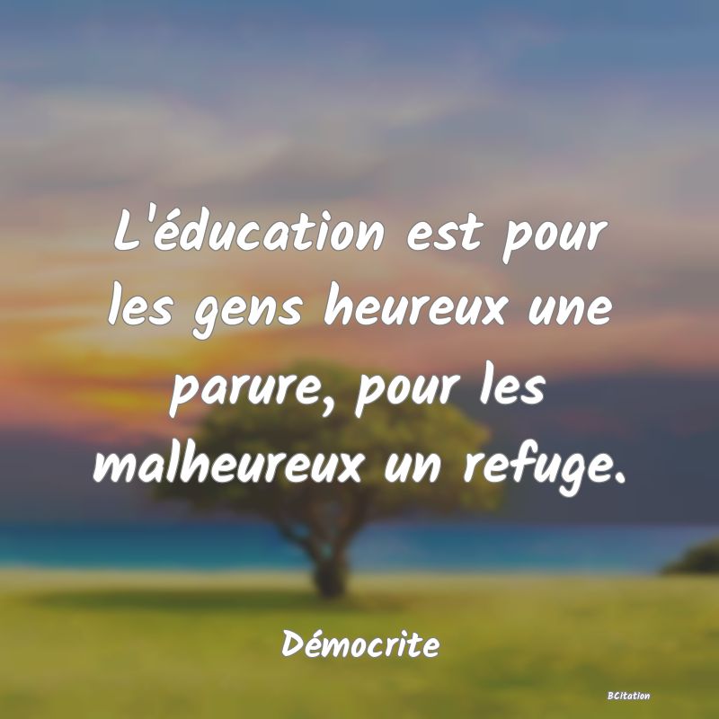 Belle Citation - L'éducation est pour les gens heureux une parure, pour les malheureux un refuge. - Démocrite
