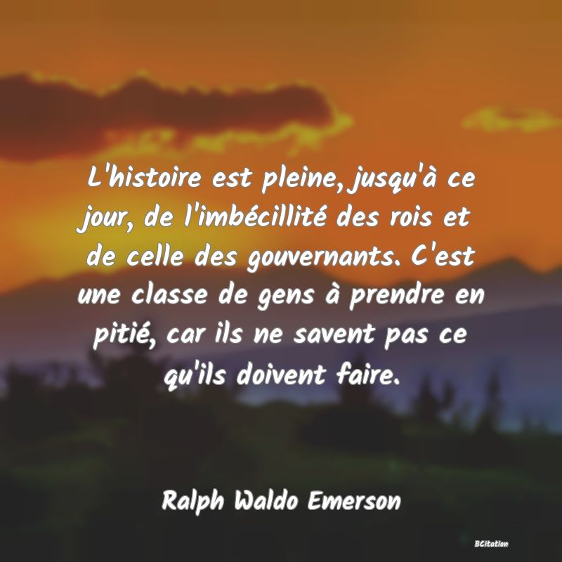 image de citation: L'histoire est pleine, jusqu'à ce jour, de l'imbécillité des rois et de celle des gouvernants. C'est une classe de gens à prendre en pitié, car ils ne savent pas ce qu'ils doivent faire.