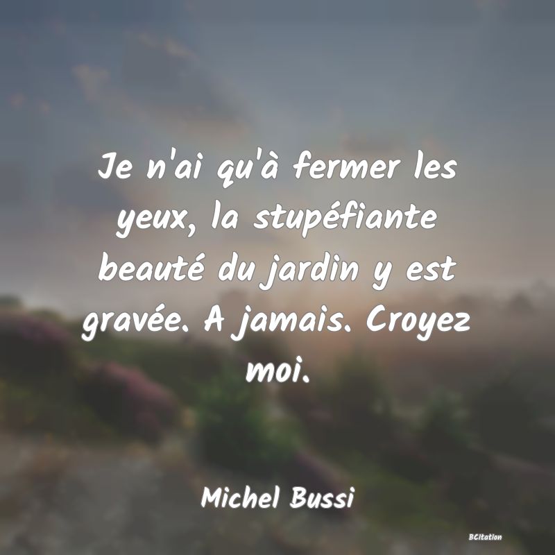 image de citation: Je n'ai qu'à fermer les yeux, la stupéfiante beauté du jardin y est gravée. A jamais. Croyez moi.