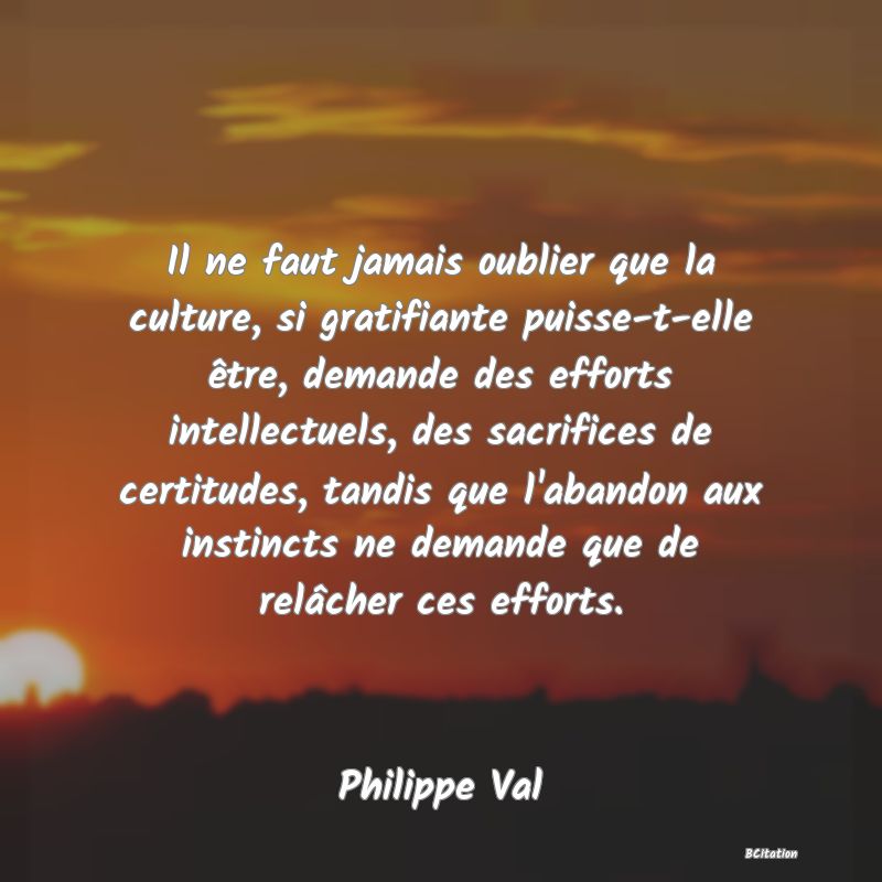 image de citation: Il ne faut jamais oublier que la culture, si gratifiante puisse-t-elle être, demande des efforts intellectuels, des sacrifices de certitudes, tandis que l'abandon aux instincts ne demande que de relâcher ces efforts.