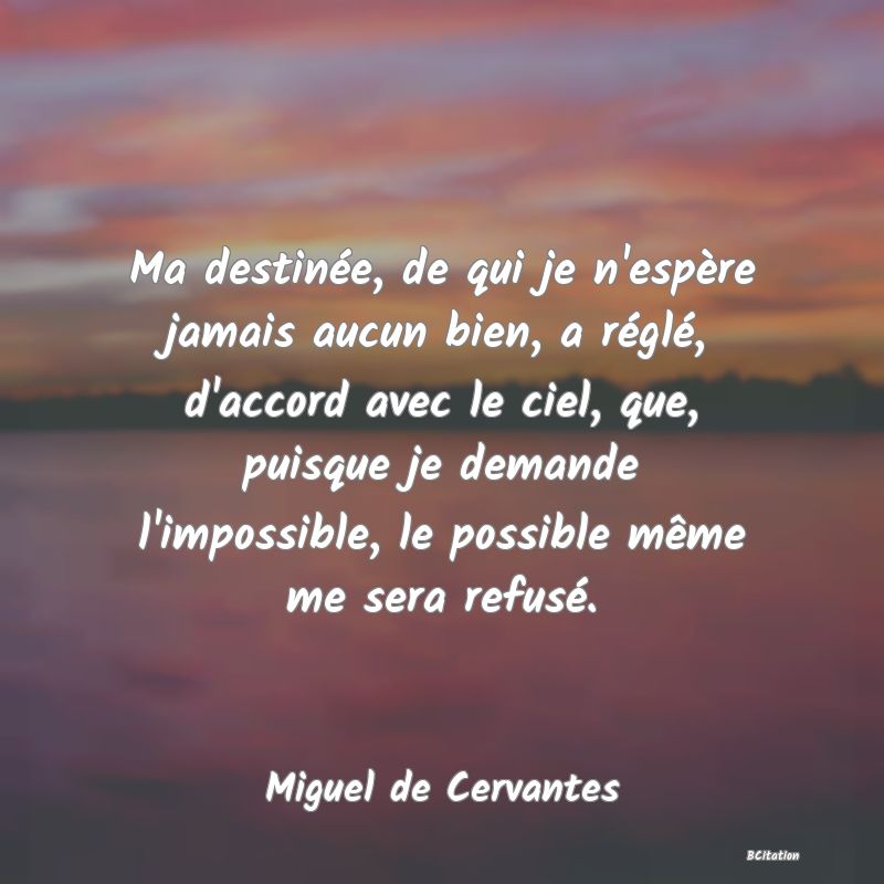 Belle Citation - Ma destinée, de qui je n'espère jamais aucun bien, a réglé, d'accord avec le ciel, que, puisque je demande l'impossible, le possible même me sera refusé. - Miguel de Cervantes