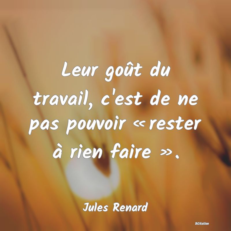 image de citation: Leur goût du travail, c'est de ne pas pouvoir « rester à rien faire ».