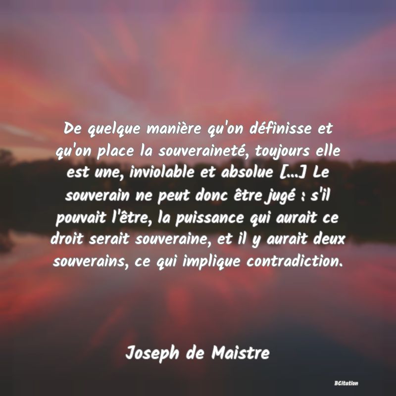 image de citation: De quelque manière qu'on définisse et qu'on place la souveraineté, toujours elle est une, inviolable et absolue [...] Le souverain ne peut donc être jugé : s'il pouvait l'être, la puissance qui aurait ce droit serait souveraine, et il y aurait deux souverains, ce qui implique contradiction.