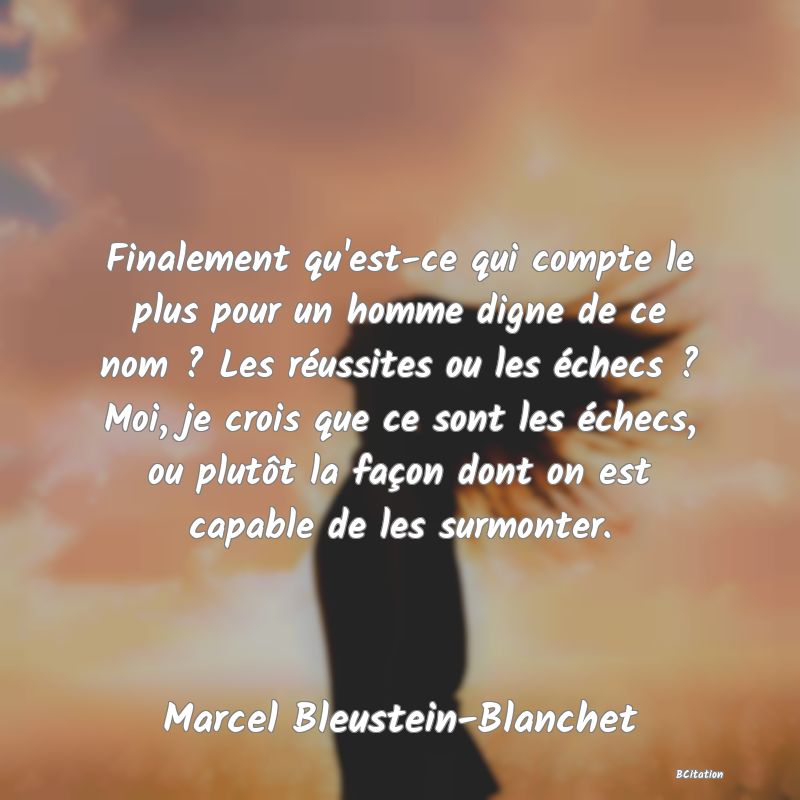 image de citation: Finalement qu'est-ce qui compte le plus pour un homme digne de ce nom ? Les réussites ou les échecs ? Moi, je crois que ce sont les échecs, ou plutôt la façon dont on est capable de les surmonter.