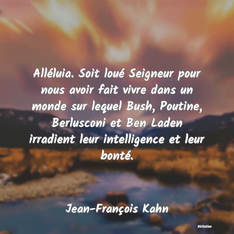 image de citation: Alléluia. Soit loué Seigneur pour nous avoir fait vivre dans un monde sur lequel Bush, Poutine, Berlusconi et Ben Laden irradient leur intelligence et leur bonté.