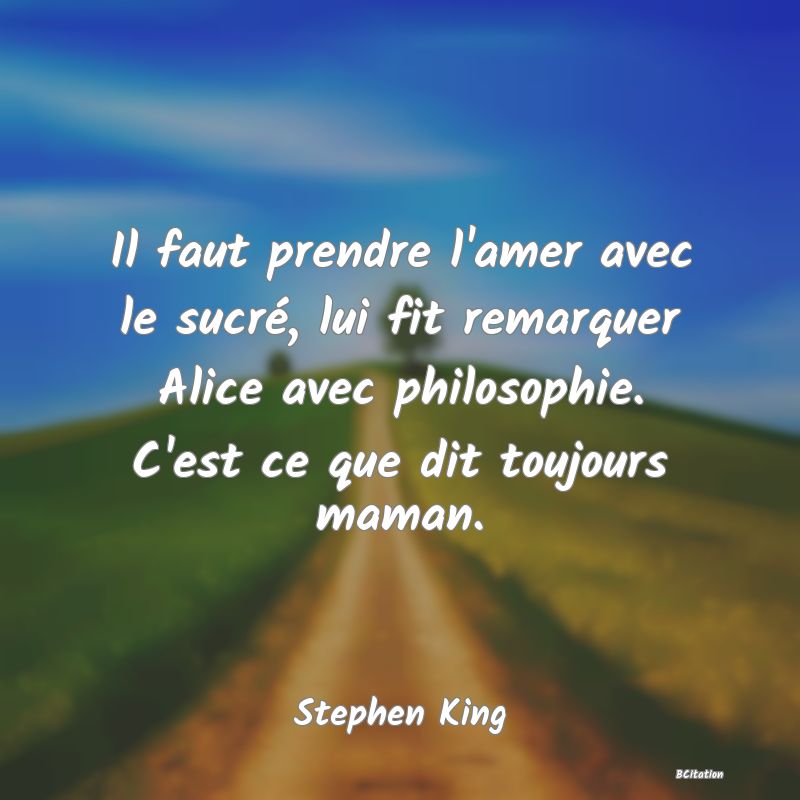 image de citation: Il faut prendre l'amer avec le sucré, lui fit remarquer Alice avec philosophie. C'est ce que dit toujours maman.