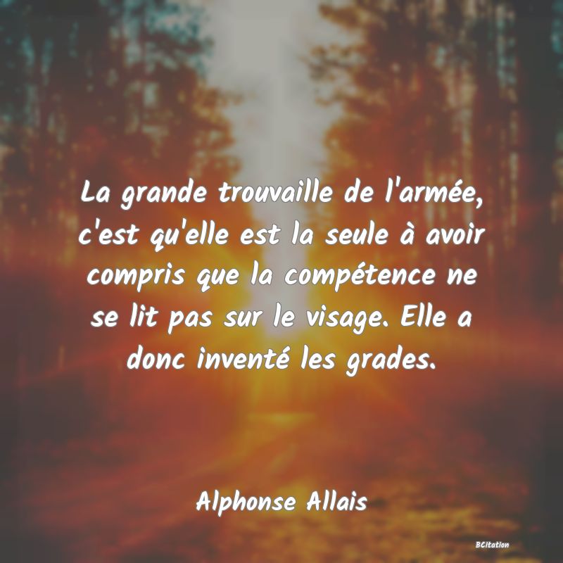 image de citation: La grande trouvaille de l'armée, c'est qu'elle est la seule à avoir compris que la compétence ne se lit pas sur le visage. Elle a donc inventé les grades.