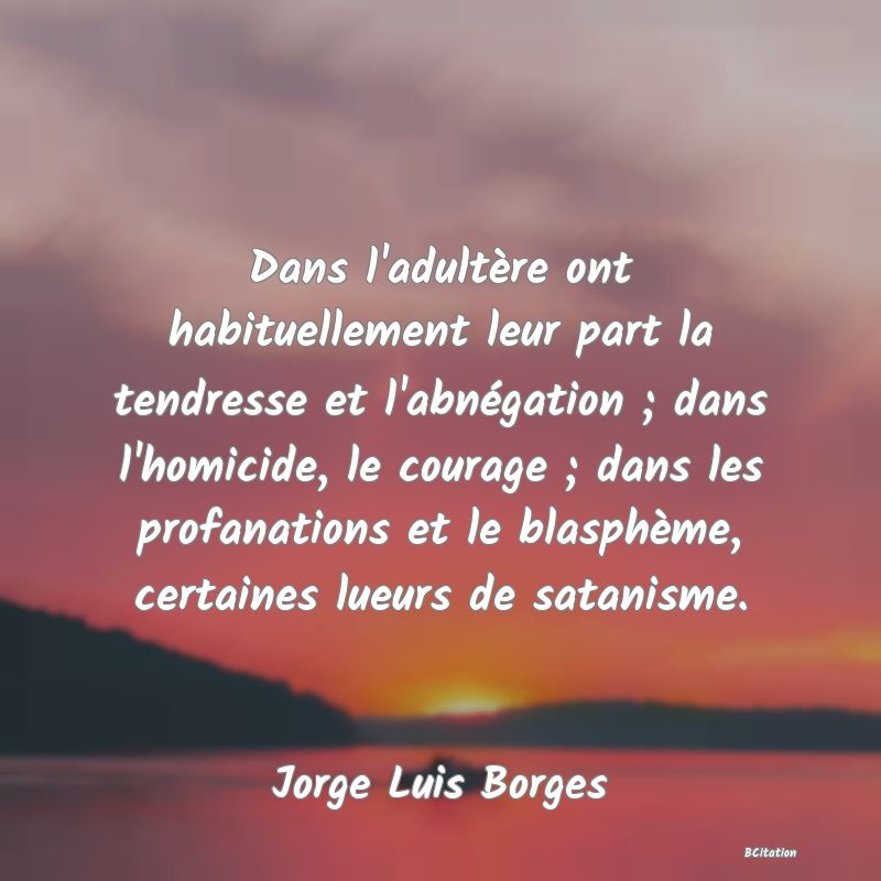 image de citation: Dans l'adultère ont habituellement leur part la tendresse et l'abnégation ; dans l'homicide, le courage ; dans les profanations et le blasphème, certaines lueurs de satanisme.