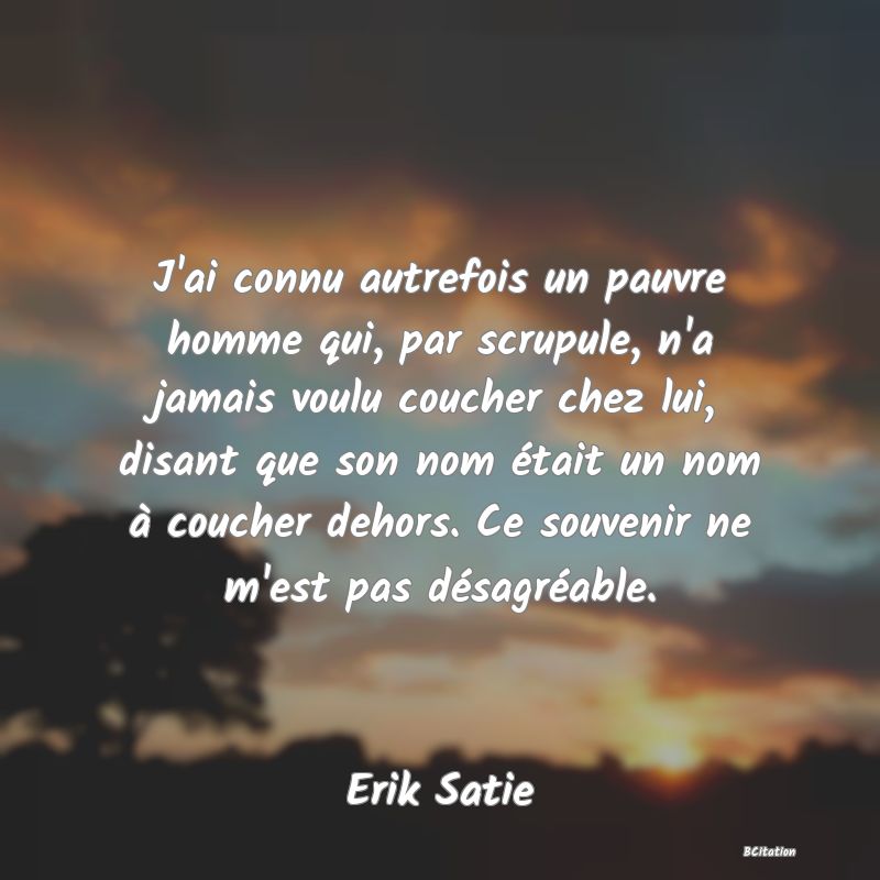 image de citation: J'ai connu autrefois un pauvre homme qui, par scrupule, n'a jamais voulu coucher chez lui, disant que son nom était un nom à coucher dehors. Ce souvenir ne m'est pas désagréable.